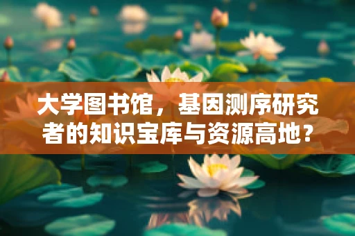 大学图书馆，基因测序研究者的知识宝库与资源高地？