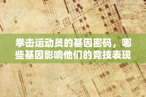 拳击运动员的基因密码，哪些基因影响他们的竞技表现？