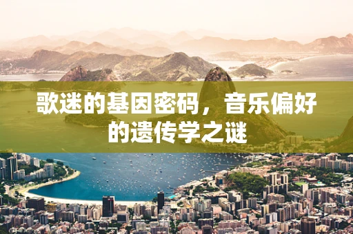 歌迷的基因密码，音乐偏好的遗传学之谜