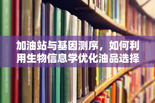 加油站与基因测序，如何利用生物信息学优化油品选择？