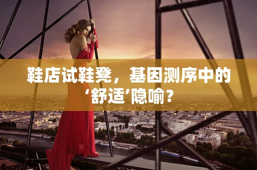 鞋店试鞋凳，基因测序中的‘舒适’隐喻？