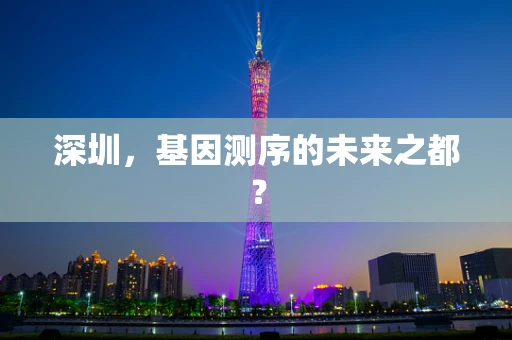 深圳，基因测序的未来之都？