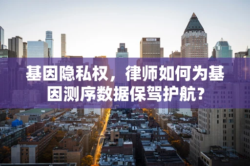 基因隐私权，律师如何为基因测序数据保驾护航？