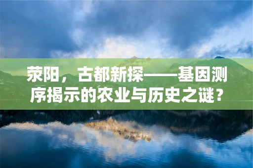 荥阳，古都新探——基因测序揭示的农业与历史之谜？