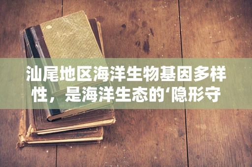 汕尾地区海洋生物基因多样性，是海洋生态的‘隐形守护者’吗？