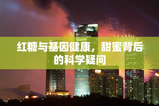 红糖与基因健康，甜蜜背后的科学疑问