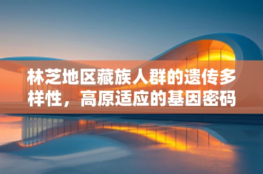 林芝地区藏族人群的遗传多样性，高原适应的基因密码？