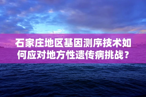 石家庄地区基因测序技术如何应对地方性遗传病挑战？