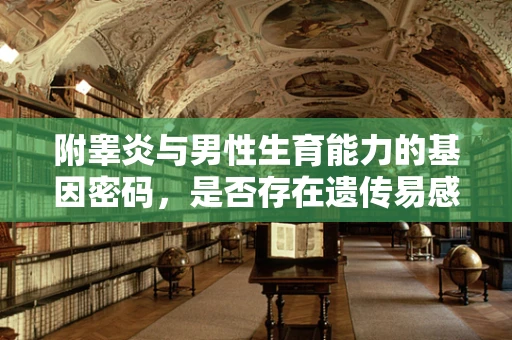 附睾炎与男性生育能力的基因密码，是否存在遗传易感因素？