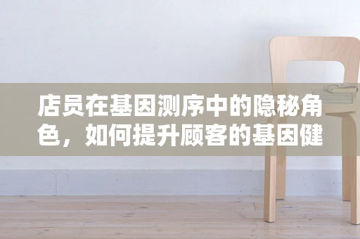 店员在基因测序中的隐秘角色，如何提升顾客的基因健康认知？