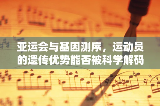 亚运会与基因测序，运动员的遗传优势能否被科学解码？
