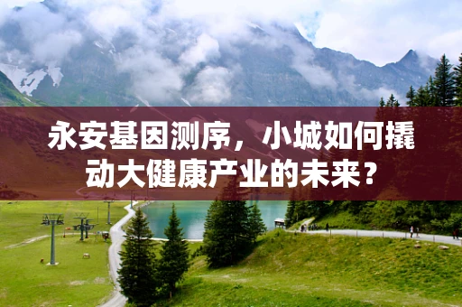 永安基因测序，小城如何撬动大健康产业的未来？