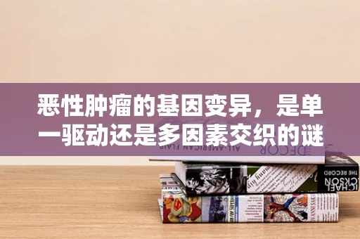 恶性肿瘤的基因变异，是单一驱动还是多因素交织的谜团？