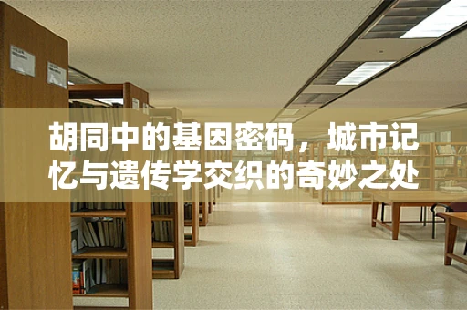 胡同中的基因密码，城市记忆与遗传学交织的奇妙之处