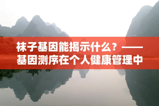 袜子基因能揭示什么？——基因测序在个人健康管理中的微妙角色