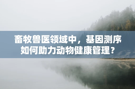 畜牧兽医领域中，基因测序如何助力动物健康管理？