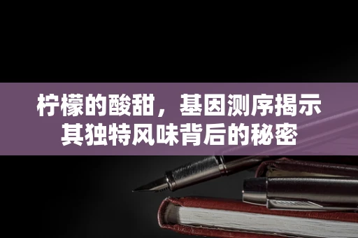 柠檬的酸甜，基因测序揭示其独特风味背后的秘密