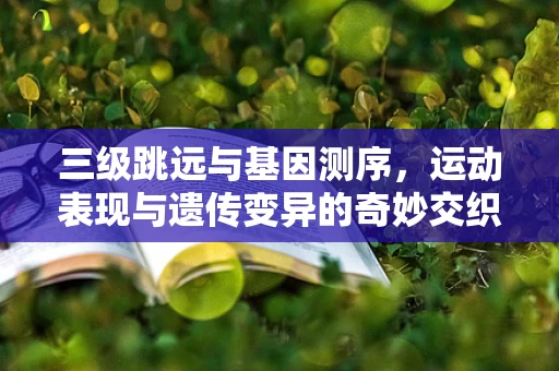 三级跳远与基因测序，运动表现与遗传变异的奇妙交织