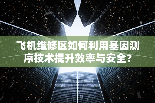飞机维修区如何利用基因测序技术提升效率与安全？
