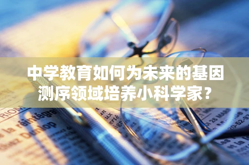 中学教育如何为未来的基因测序领域培养小科学家？