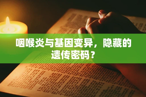 咽喉炎与基因变异，隐藏的遗传密码？