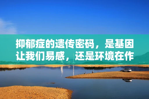 抑郁症的遗传密码，是基因让我们易感，还是环境在作祟？
