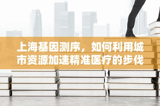 上海基因测序，如何利用城市资源加速精准医疗的步伐？