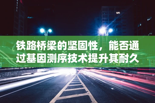 铁路桥梁的坚固性，能否通过基因测序技术提升其耐久性？