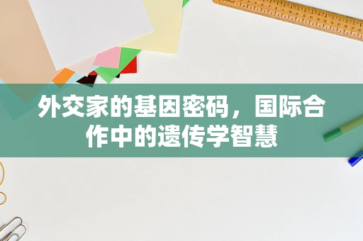 外交家的基因密码，国际合作中的遗传学智慧
