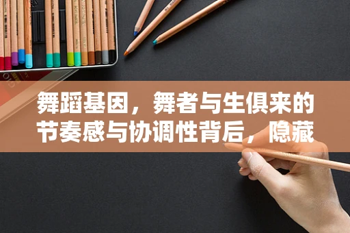 舞蹈基因，舞者与生俱来的节奏感与协调性背后，隐藏着怎样的遗传密码？