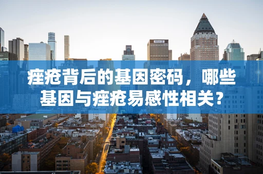 痤疮背后的基因密码，哪些基因与痤疮易感性相关？
