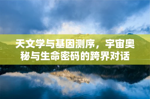 天文学与基因测序，宇宙奥秘与生命密码的跨界对话