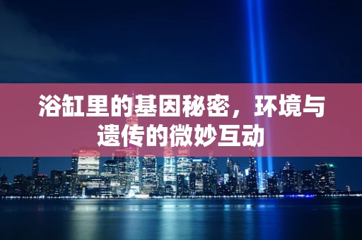 浴缸里的基因秘密，环境与遗传的微妙互动