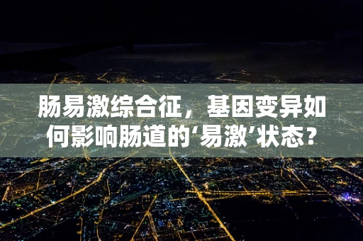 肠易激综合征，基因变异如何影响肠道的‘易激’状态？