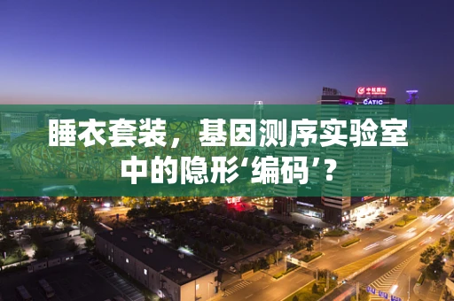 睡衣套装，基因测序实验室中的隐形‘编码’？