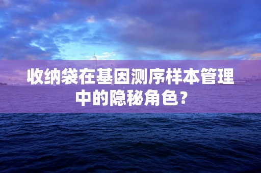 收纳袋在基因测序样本管理中的隐秘角色？