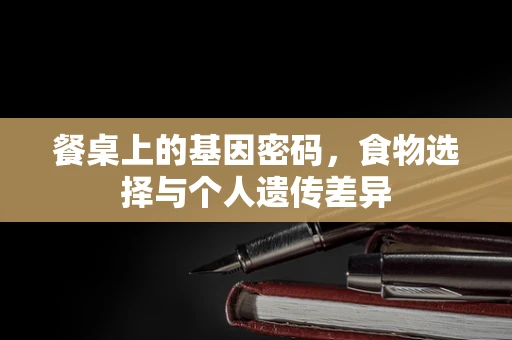 餐桌上的基因密码，食物选择与个人遗传差异