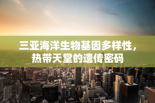 三亚海洋生物基因多样性，热带天堂的遗传密码