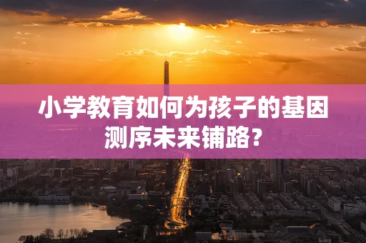 小学教育如何为孩子的基因测序未来铺路？