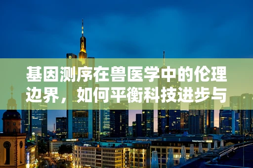 基因测序在兽医学中的伦理边界，如何平衡科技进步与动物福利？