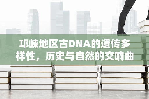 邛崃地区古DNA的遗传多样性，历史与自然的交响曲