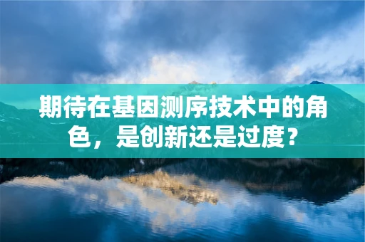 期待在基因测序技术中的角色，是创新还是过度？