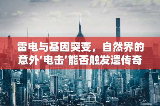 雷电与基因突变，自然界的意外‘电击’能否触发遗传奇缘？