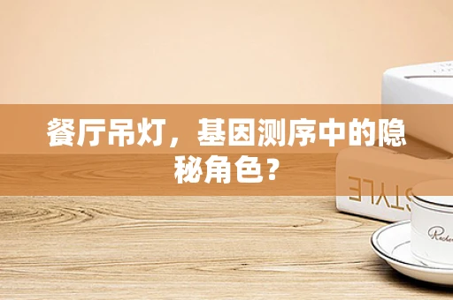 餐厅吊灯，基因测序中的隐秘角色？
