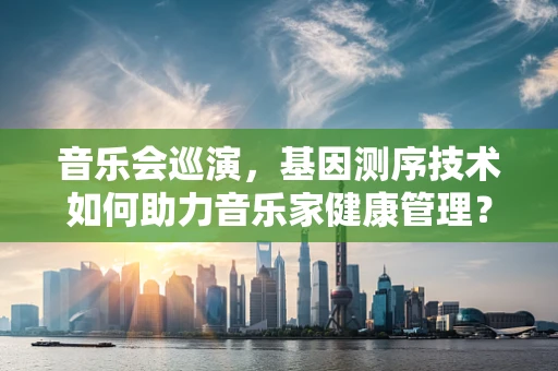 音乐会巡演，基因测序技术如何助力音乐家健康管理？