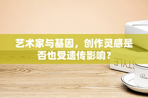 艺术家与基因，创作灵感是否也受遗传影响？
