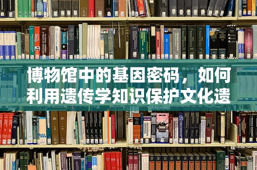 博物馆中的基因密码，如何利用遗传学知识保护文化遗产？