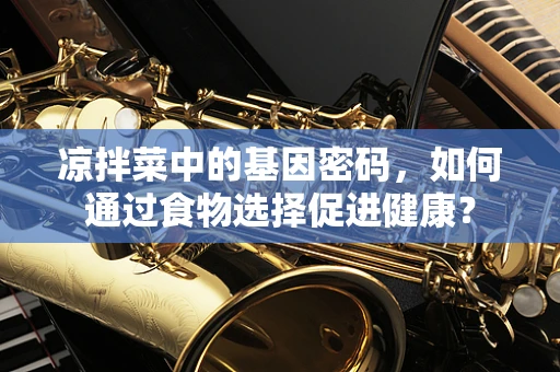 凉拌菜中的基因密码，如何通过食物选择促进健康？