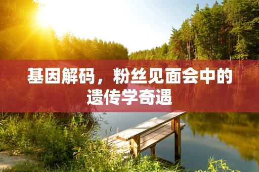 基因解码，粉丝见面会中的遗传学奇遇