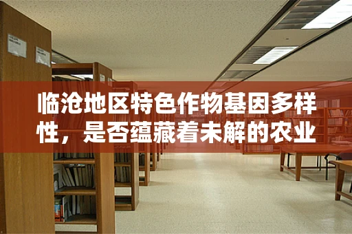 临沧地区特色作物基因多样性，是否蕴藏着未解的农业宝藏？